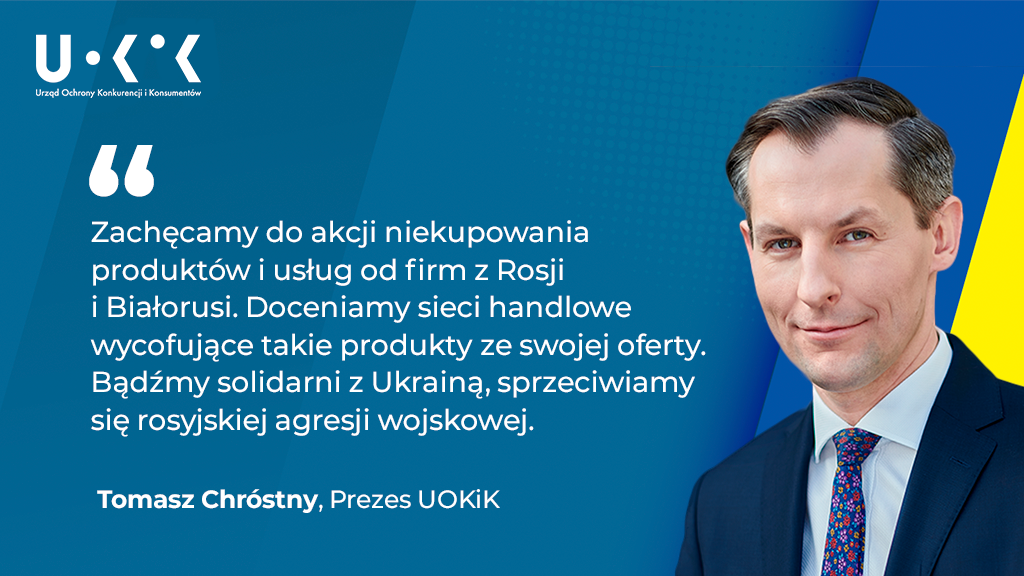 grafika przedstawia w lewym górnym rogu logo UOKiK, a po prawej zdjęcie Prezesa UOKiK. Po lewej znajduje się tekst „Zachęcamy do akcji niekupowania produktów i usług od firm z Rosji i Białorusi. Doceniamy sieci handlowe wycofujące takie produkty ze swojej oferty. Bądźmy solidarni z Ukrainą, sprzeciwiamy się rosyjskiej agresji wojskowej. Tomasz Chróstny, Prezes UOKiK